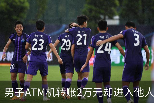 男子ATM机转账2万元却进入他人账户 对方收2000元“好处费”后退还钱款