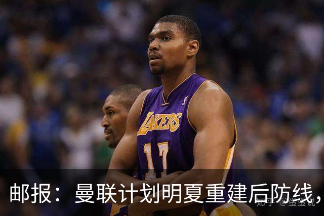邮报：曼联计划明夏重建后防线，利马预计将离队
